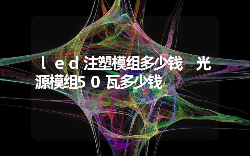 led注塑模组多少钱 光源模组50瓦多少钱